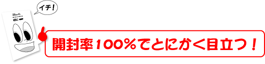 開封率100％でとにかく目立つ！