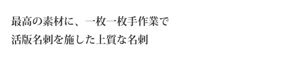 最高の素材に、一枚一枚手作業で
活版名刺を施した上質な名刺