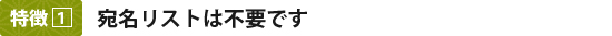 特徴1：宛名リストは不要です