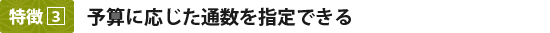 特徴3：予算に応じた通数を指定できる