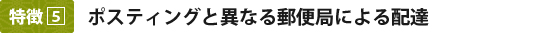 特徴5：ポスティングと異なる郵便局による配達
